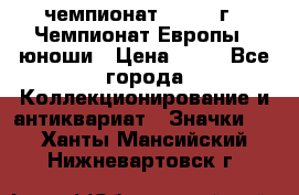 11.1) чемпионат : 1984 г - Чемпионат Европы - юноши › Цена ­ 99 - Все города Коллекционирование и антиквариат » Значки   . Ханты-Мансийский,Нижневартовск г.